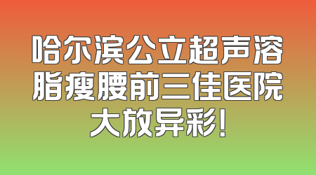 哈尔滨公立超声溶脂瘦腰前三佳医院大放异彩！