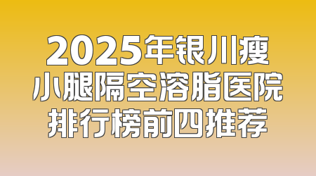 2025年银川瘦小腿隔空溶脂医院排行榜前四推荐