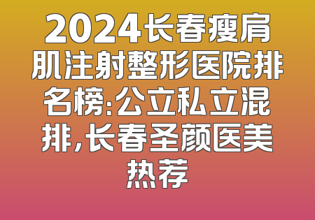2024长春瘦肩肌注射整形医院排名榜：公立私立混排，长春圣颜医美热荐