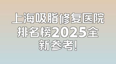 上海吸脂修复医院排名榜2025全新参考！