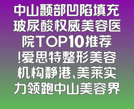 中山颞部凹陷填充玻尿酸权威美容医院TOP10推荐！爱思特整形美容机构静港、美莱实力领跑中山美容界