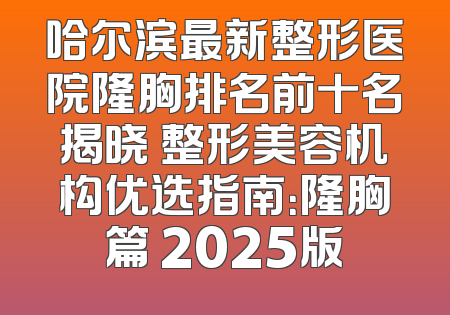 哈尔滨最新整形医院隆胸排名前十名揭晓 整形美容机构优选指南：隆胸篇 2025版