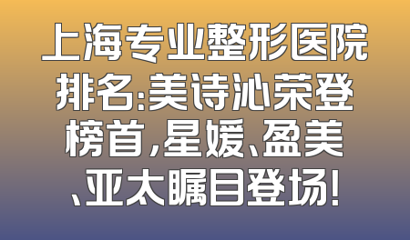 上海专业整形医院排名：美诗沁荣登榜首，星媛、盈美、亚太瞩目登场！