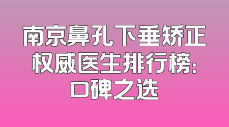 南京鼻孔下垂矫正权威医生排行榜：口碑之选