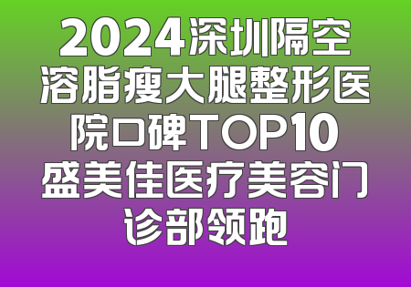 2024深圳隔空溶脂瘦大腿整形医院口碑TOP10盛美佳医疗美容门诊部领跑