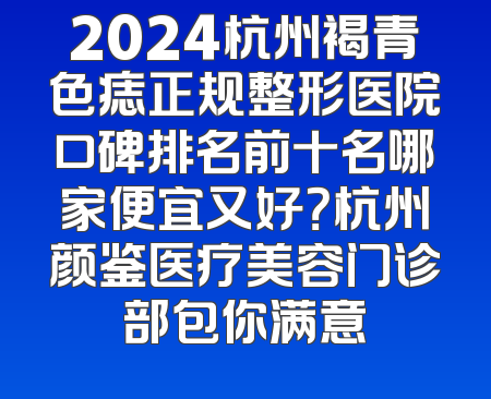 2024杭州褐青色痣正规整形医院口碑排名前十名哪家便宜又好？杭州颜鉴医疗美容门诊部包你满意