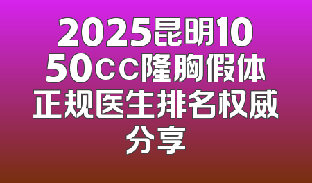 2025昆明1050cc隆胸假体正规医生排名权威分享