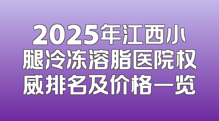 2025年江西小腿冷冻溶脂医院权威排名及价格一览