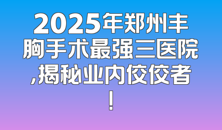 2025年郑州丰胸手术最强三医院，揭秘业内佼佼者!