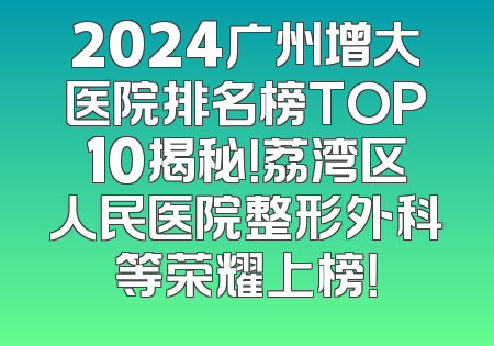 2024广州增大医院排名榜TOP10揭秘！荔湾区人民医院整形外科等荣耀上榜！