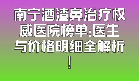 南宁酒渣鼻治疗权威医院榜单：医生与价格明细全解析！