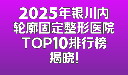 2025年银川内轮廓固定整形医院TOP10排行榜揭晓！