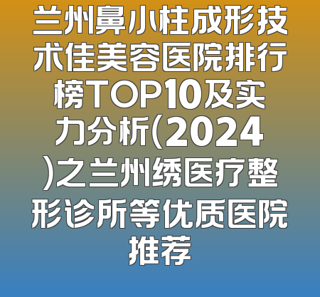 兰州鼻小柱成形技术佳美容医院排行榜TOP10及实力分析（2024）之兰州绣医疗整形诊所等优质医院推荐