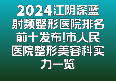 2024江阴深蓝射频整形医院排名前十发布！市人民医院整形美容科实力一览