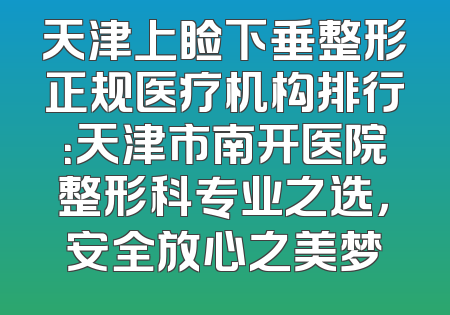 天津上睑下垂整形正规医疗机构排行：天津市南开医院整形科专业之选，安全放心之美梦