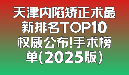 天津内陷矫正术最新排名TOP10权威公布！手术榜单（2025版）