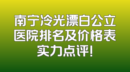 南宁冷光漂白公立医院排名及价格表实力点评!