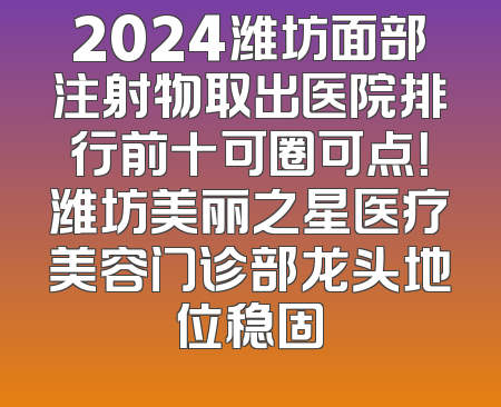 2024潍坊面部注射物取出医院排行前十可圈可点！潍坊美丽之星医疗美容门诊部龙头地位稳固