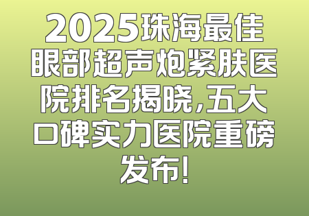 2025珠海最佳眼部超声炮紧肤医院排名揭晓，五大口碑实力医院重磅发布！