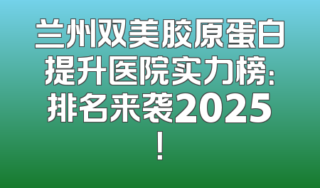 兰州双美胶原蛋白提升医院实力榜：排名来袭2025！