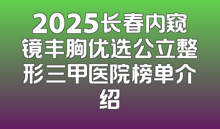 2025长春内窥镜丰胸优选公立整形三甲医院榜单介绍