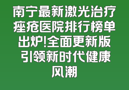 南宁最新激光治疗痤疮医院排行榜单出炉！全面更新版 引领新时代健康风潮