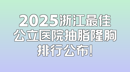 2025浙江最佳公立医院抽脂隆胸排行公布！