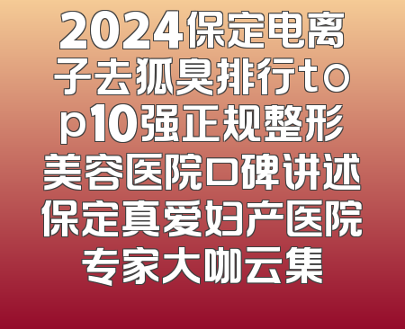 2024保定电离子去狐臭排行top10强正规整形美容医院口碑讲述保定真爱妇产医院专家大咖云集