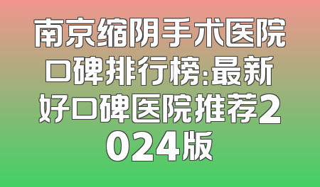 南京缩阴手术医院口碑排行榜：最新好口碑医院推荐2024版