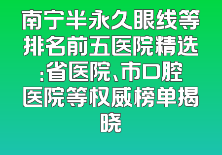 南宁半永久眼线等排名前五医院精选：省医院、市口腔医院等权威榜单揭晓