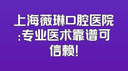 上海薇琳口腔医院：专业医术靠谱可信赖！
