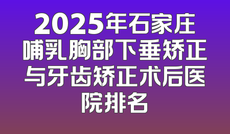 2025年石家庄哺乳胸部下垂矫正与牙齿矫正术后医院排名