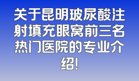 关于昆明玻尿酸注射填充眼窝前三名热门医院的专业介绍！