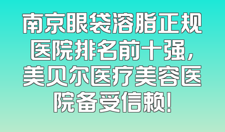 南京眼袋溶脂正规医院排名前十强，美贝尔医疗美容医院备受信赖！