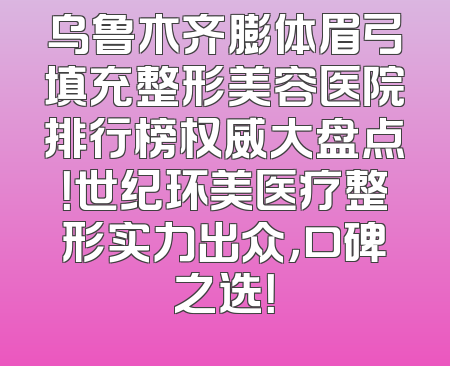 乌鲁木齐膨体眉弓填充整形美容医院排行榜权威大盘点！世纪环美医疗整形实力出众，口碑之选！