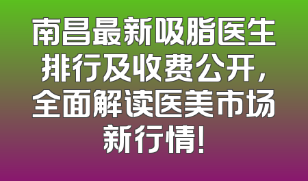 南昌最新吸脂医生排行及收费公开，全面解读医美市场新行情！