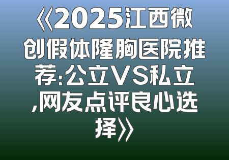 《2025江西微创假体隆胸医院推荐：公立VS私立，网友点评良心选择》