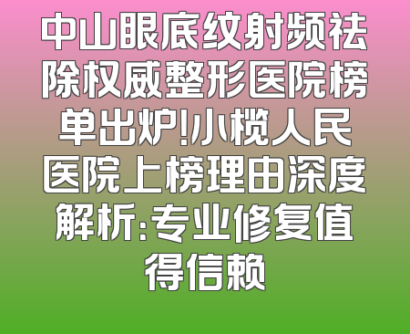 中山眼底纹射频祛除权威整形医院榜单出炉！小榄人民医院上榜理由深度解析：专业修复值得信赖