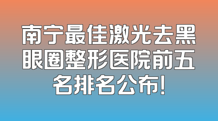 南宁最佳激光去黑眼圈整形医院前五名排名公布！