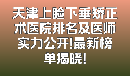 天津上睑下垂矫正术医院排名及医师实力公开！最新榜单揭晓！