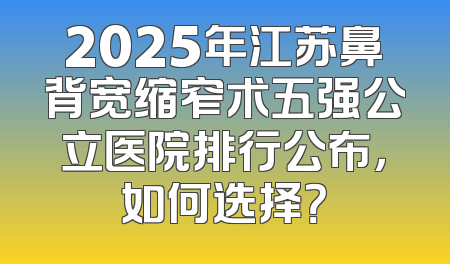 2025年江苏鼻背宽缩窄术五强公立医院排行公布，如何选择？
