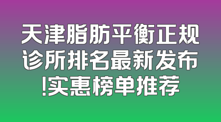 天津脂肪平衡正规诊所排名最新发布！实惠榜单推荐