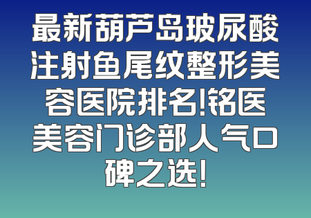 最新葫芦岛玻尿酸注射鱼尾纹整形美容医院排名！铭医美容门诊部人气口碑之选！