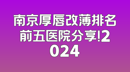 南京厚唇改薄排名前五医院分享!2024