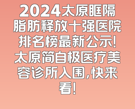 2024太原眶隔脂肪释放十强医院排名榜最新公示！太原简自极医疗美容诊所入围，快来看！