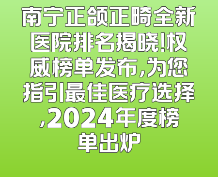 南宁正颌正畸全新医院排名揭晓！权威榜单发布，为您指引最佳医疗选择，2024年度榜单出炉
