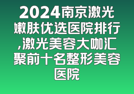 2024南京激光嫩肤优选医院排行，激光美容大咖汇聚前十名整形美容医院