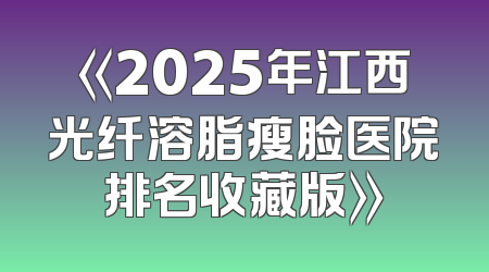 《2025年江西光纤溶脂瘦脸医院排名收藏版》
