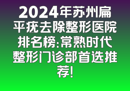 2024年苏州扁平疣去除整形医院排名榜：常熟时代整形门诊部首选推荐！