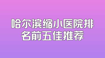 哈尔滨缩小医院排名前五佳推荐